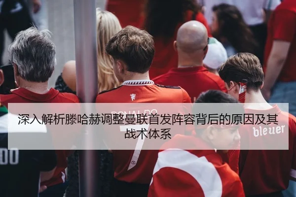 深入解析滕哈赫调整曼联首发阵容背后的原因及其战术体系 - AYX SPORTS